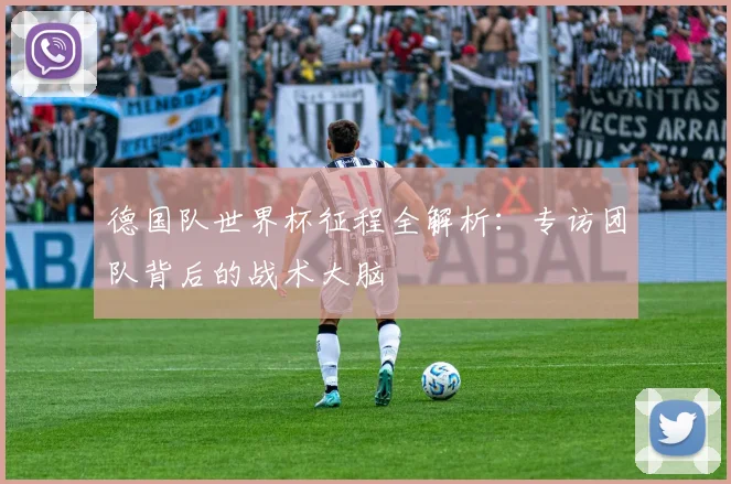 德国队世界杯征程全解析:专访团队背后的战术大脑