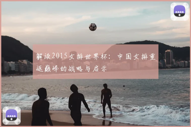 解读2015女排世界杯：中国女排重返巅峰的战略与启示