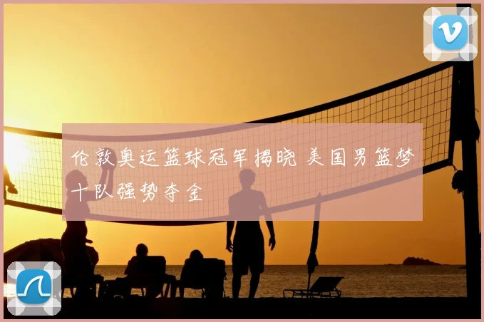 伦敦奥运篮球冠军揭晓 美国男篮梦十队强势夺金