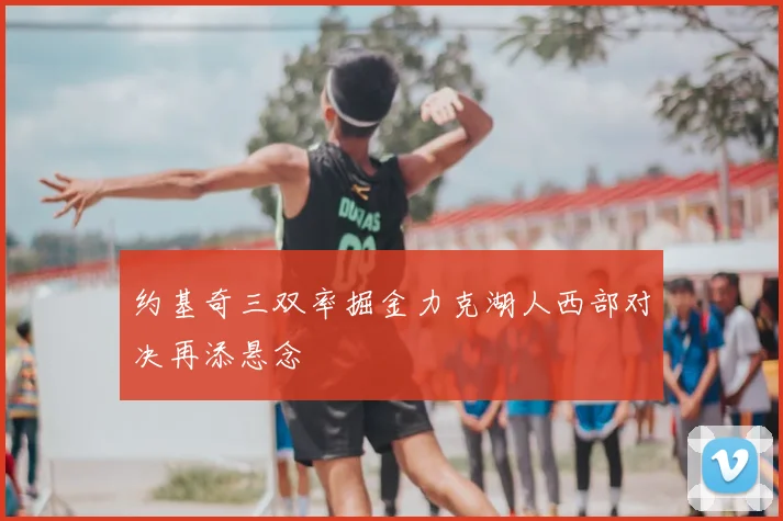 约基奇三双率掘金力克湖人西部对决再添悬念