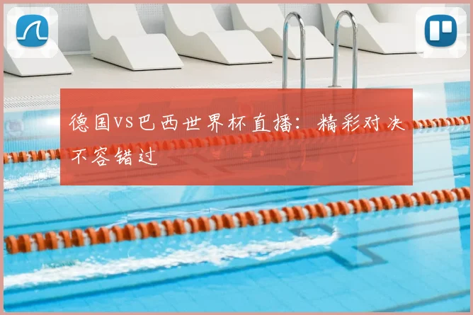 德国vs巴西世界杯直播:精彩对决不容错过