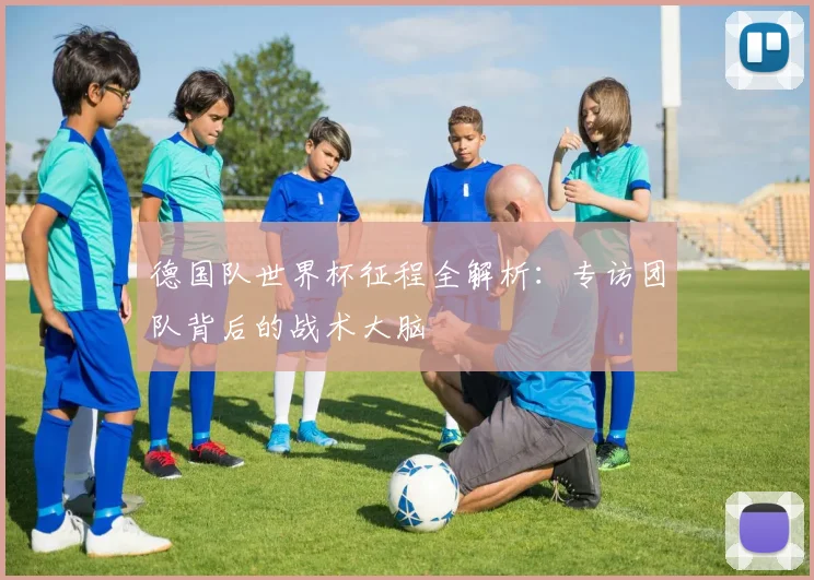 德国队世界杯征程全解析：专访团队背后的战术大脑