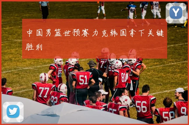 中国男篮世预赛力克韩国拿下关键胜利