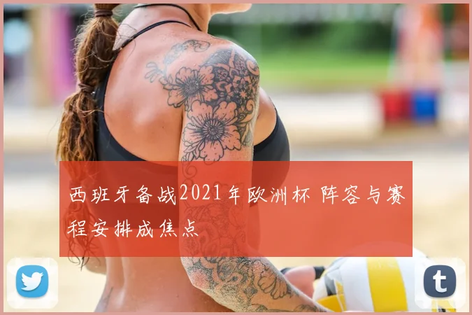 西班牙备战2021年欧洲杯 阵容与赛程安排成焦点