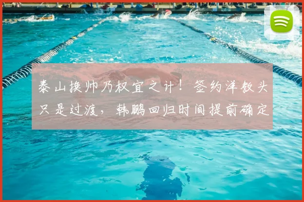 泰山换帅乃权宜之计!签约洋教头只是过渡,韩鹏回归时间提前确定_主帅_教练_证书